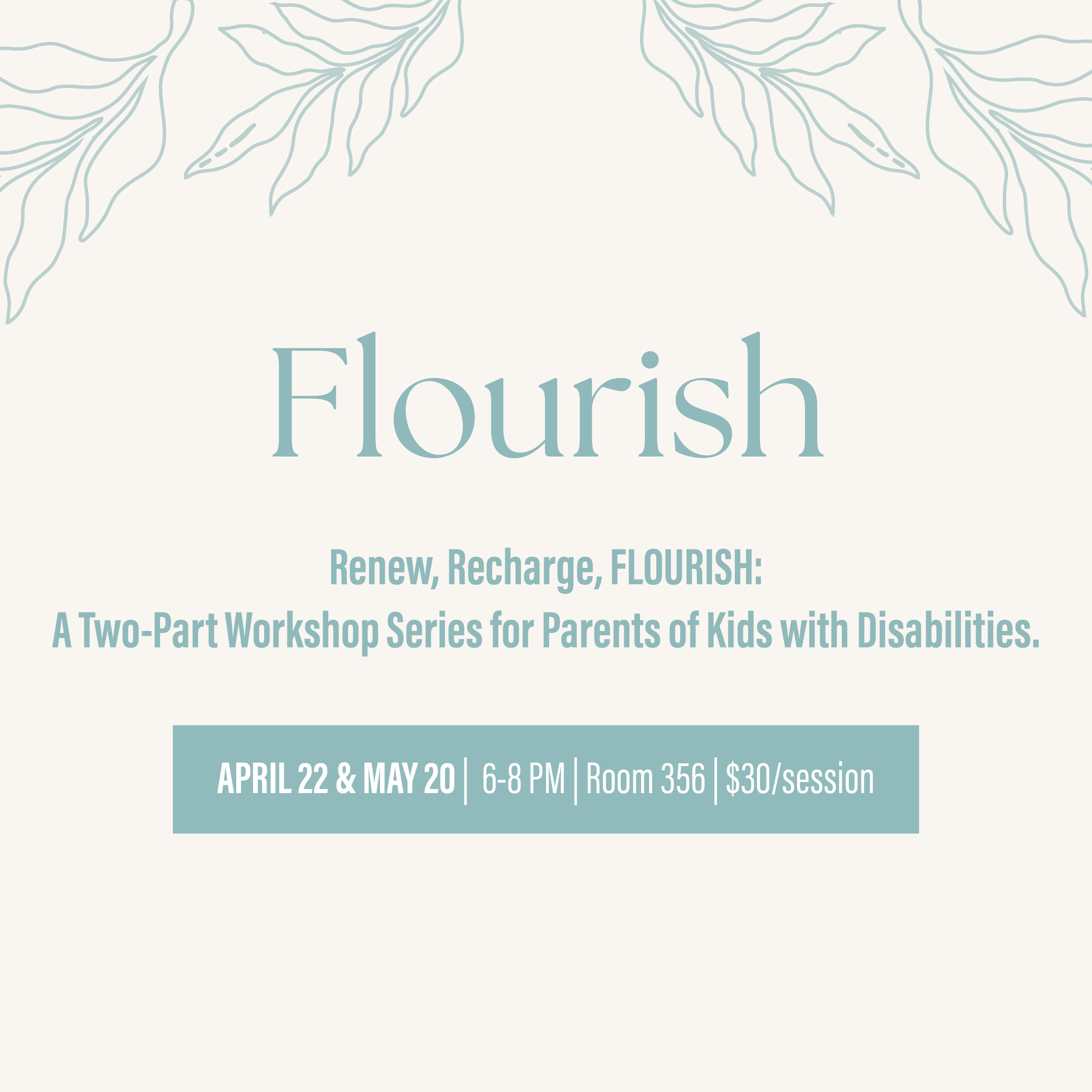 Renew, Recharge, FLOURISH
April 22 and May 20, 6:30 – 8 PM, Room 356
A two-part workshop series for parents of kids with disabilities.


